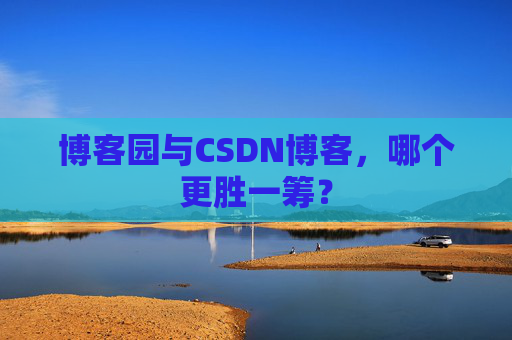 博客园与CSDN博客，哪个更胜一筹？